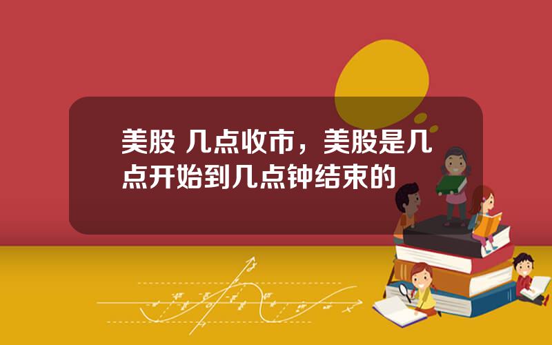 美股 几点收市，美股是几点开始到几点钟结束的